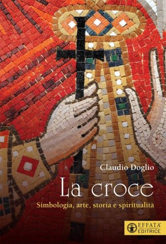 La Croce. Simbologia, arte, storia e spiritualit&agrave;