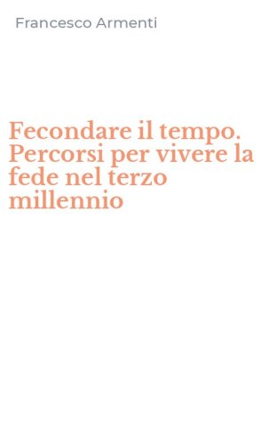 Fecondare il tempo. Percorsi per vivere la fede nel terzo millennio