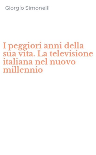 I peggiori anni della sua vita. La televisione italiana nel nuovo millennio