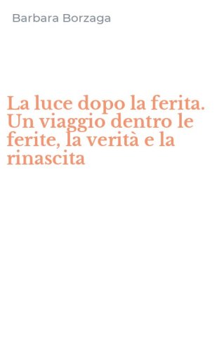 La luce dopo la ferita. Un viaggio dentro le ferite, la verit&agrave; e la rinascita