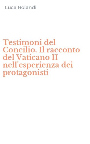 Testimoni del Concilio. Il racconto del Vaticano II nell'esperienza dei protagonisti
