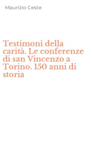 Testimoni della carit&agrave;. Le conferenze di san Vincenzo a Torino. 150 anni di storia