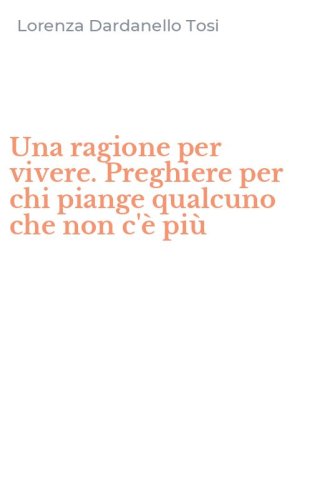 Una ragione per vivere. Preghiere per chi piange qualcuno che non c'&egrave; pi&ugrave;