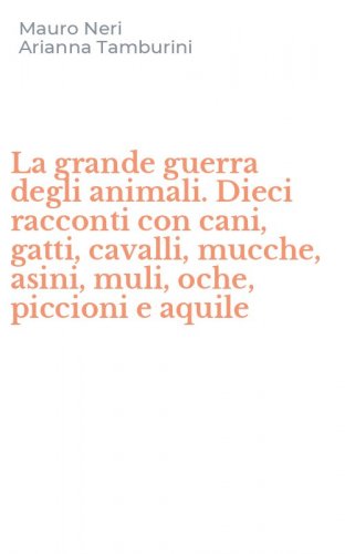 La grande guerra degli animali. Dieci racconti con cani, gatti, cavalli, mucche, asini, muli, oche, piccioni e aquile