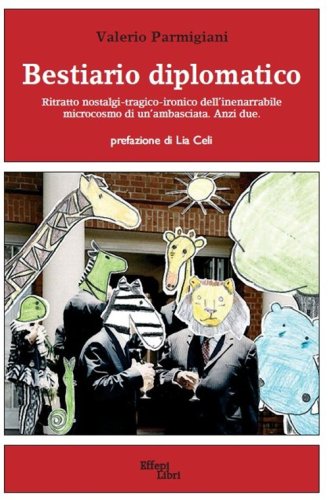 Bestiario diplomatico. Ritratto nostalgi-tragico-ironico dell'inenarrabile microcosmo di un'ambasciata. Anzi due