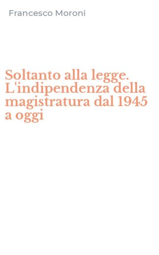 Soltanto alla legge. L'indipendenza della magistratura dal 1945 a oggi