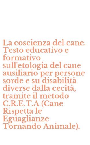 La coscienza del cane. Testo educativo e formativo sull'etologia del cane ausiliario per persone sorde e su disabilit&agrave; diverse dalla cecit&agrave;, tramite il metodo C.R.E.T.A (Cane Rispetta le Eguaglianze Tornando Animale).