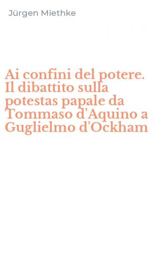 Ai confini del potere. Il dibattito sulla potestas papale da Tommaso d'Aquino a Guglielmo d'Ockham