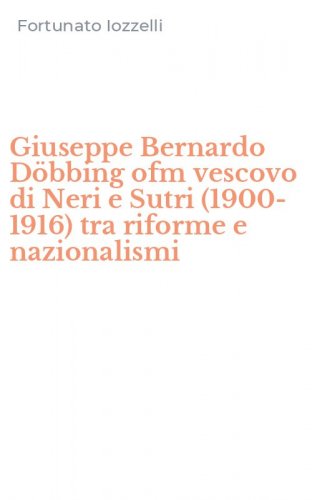Giuseppe Bernardo D&ouml;bbing ofm vescovo di Neri e Sutri (1900-1916) tra riforme e nazionalismi