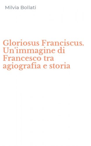 Gloriosus Franciscus. Un'immagine di Francesco tra agiografia e storia