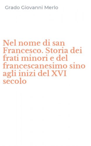 Nel nome di san Francesco. Storia dei frati minori e del francescanesimo sino agli inizi del XVI secolo