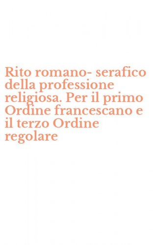 Rito romano-serafico della professione religiosa. Per il primo Ordine francescano e il terzo Ordine regolare