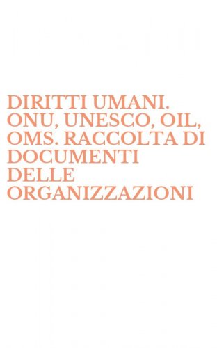 DIRITTI UMANI. ONU, UNESCO, OIL, OMS. RACCOLTA DI DOCUMENTI DELLE ORGANIZZAZIONI - INTERNAZIONALI (I)