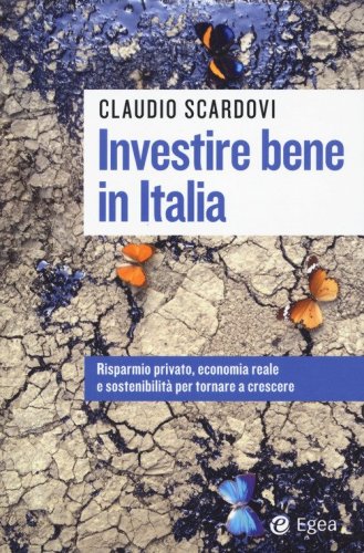 Investire bene in Italia. Risparmio privato, economia reale e sostenibilit&agrave; per tornare a crescere