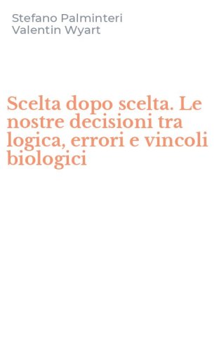 Scelta dopo scelta. Le nostre decisioni tra logica, errori e vincoli biologici