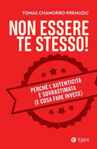 Non essere te stesso! Perch&eacute; l'autenticit&agrave; &egrave; sovrastimata (e cosa fare invece)