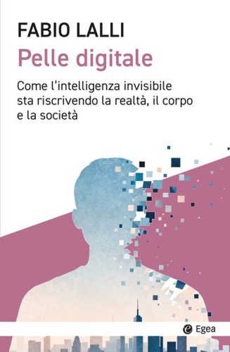 Pelle digitale. Come l'intelligenza invisibile sta riscrivendo la realt&agrave;, il corpo e la societ&agrave;