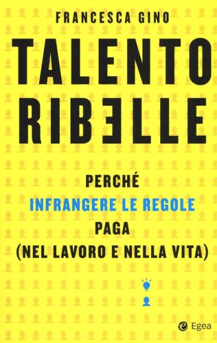 Talento ribelle. Perch&eacute; infrangere le regole paga (nel lavoro e nella vita)