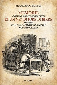 Memorie (politicamente scorrette) di un venditore di birre. Ovvero come mi capit&ograve; di diventare neo-neonazista