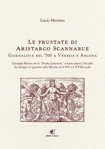Le frustate di Aristarco Scannabue giornalista del '700 a Venezia e Ancona. Giuseppe Baretti con la &laquo;Frusta Letteraria&raquo; si batte contro l'Arcadia, la stampa e le gazzette nelle Marche tra il XV e il XVIII secolo