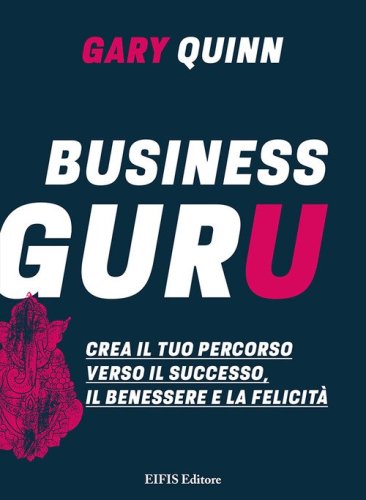 Business guru. Crea il tuo percorso verso il successo, il benessere e la felicit&agrave;