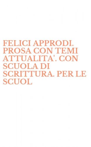 FELICI APPRODI. PROSA CON TEMI ATTUALITA'. CON SCUOLA DI SCRITTURA. PER LE SCUOL