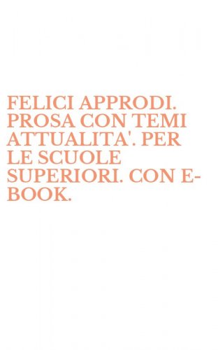 FELICI APPRODI. PROSA CON TEMI ATTUALITA'. PER LE SCUOLE SUPERIORI. CON E-BOOK.