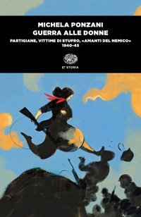 Guerra alle donne. Partigiane, vittime di stupro, &laquo;amanti del nemico&raquo; 1940-45