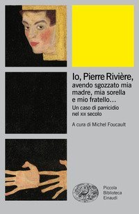 Io, Pierre Rivi&egrave;re, avendo sgozzato mia madre, mia sorella e mio fratello... Un caso di parricidio nel XIX secolo