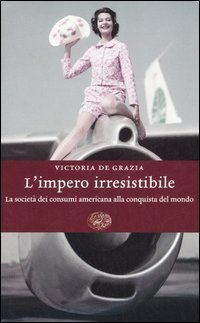 L'impero irresistibile. La societ&agrave; dei consumi americana alla conquista del mondo