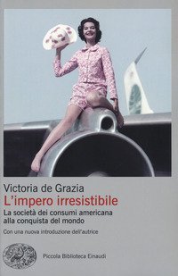 L'impero irresistibile. La societ&agrave; dei consumi americana alla conquista del mondo