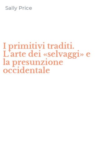 I primitivi traditi. L'arte dei &laquo;selvaggi&raquo; e la presunzione occidentale
