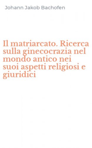 Il matriarcato. Ricerca sulla ginecocrazia nel mondo antico nei suoi aspetti religiosi e giuridici