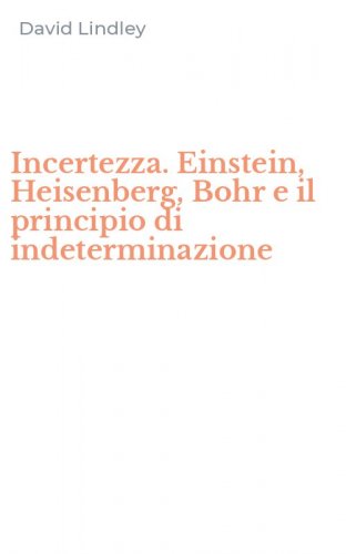 Incertezza. Einstein, Heisenberg, Bohr e il principio di indeterminazione