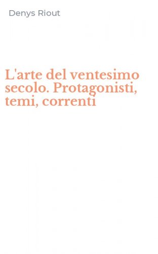 L'arte del ventesimo secolo. Protagonisti, temi, correnti