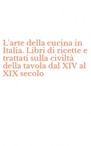 L'arte della cucina in Italia. Libri di ricette e trattati sulla civilt&agrave; della tavola dal XIV al XIX secolo