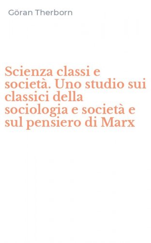 Scienza classi e societ&agrave;. Uno studio sui classici della sociologia e societ&agrave; e sul pensiero di Marx