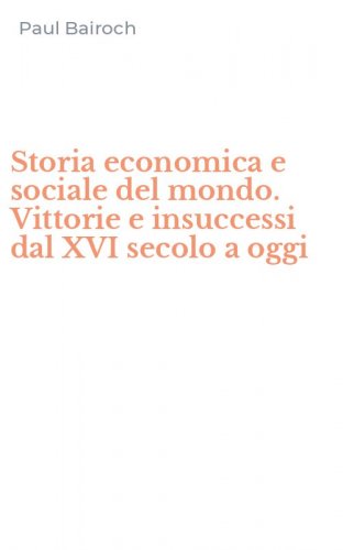 Storia economica e sociale del mondo. Vittorie e insuccessi dal XVI secolo a oggi