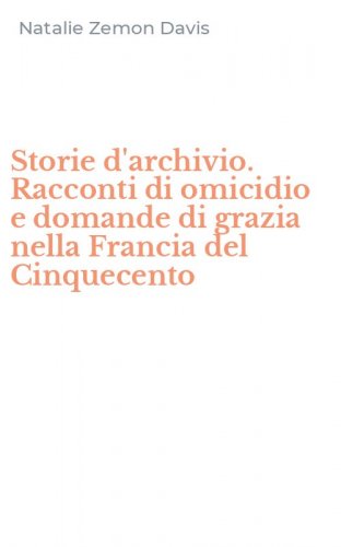 Storie d'archivio. Racconti di omicidio e domande di grazia nella Francia del Cinquecento