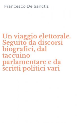 Un viaggio elettorale. Seguito da discorsi biografici, dal taccuino parlamentare e da scritti politici vari