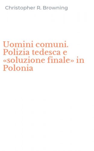 Uomini comuni. Polizia tedesca e &laquo;soluzione finale&raquo; in Polonia