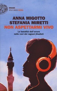 Non aspettarmi vivo. La banalit&agrave; dell'orrore nelle voci dei ragazzi jihadisti