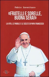 &laquo;Fratelli e sorelle, buona sera!&raquo;. La vita, le parole e le scelte di papa Francesco