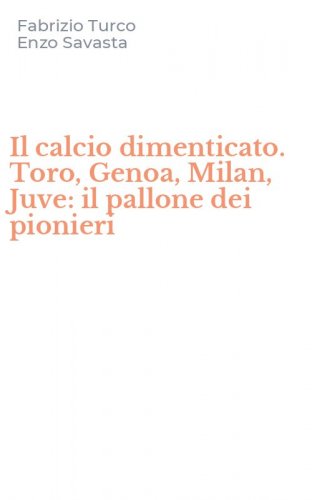 Il calcio dimenticato. Toro, Genoa, Milan, Juve: il pallone dei pionieri
