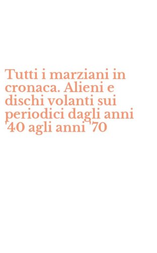 Tutti i marziani in cronaca. Alieni e dischi volanti sui periodici dagli anni '40 agli anni '70