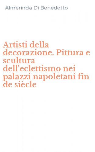 Artisti della decorazione. Pittura e scultura dell'eclettismo nei palazzi napoletani fin de si&egrave;cle