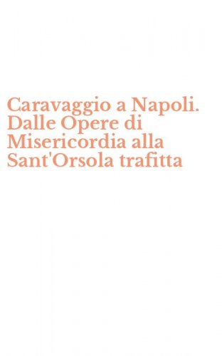 Caravaggio a Napoli. Dalle Opere di Misericordia alla Sant'Orsola trafitta