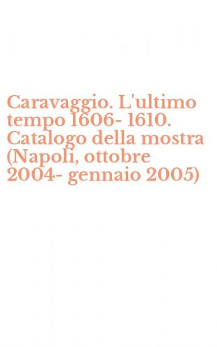 Caravaggio. L'ultimo tempo 1606-1610. Catalogo della mostra (Napoli, ottobre 2004-gennaio 2005)