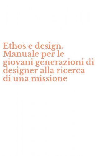 Ethos e design. Manuale per le giovani generazioni di designer alla ricerca di una missione
