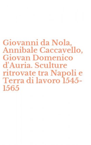 Giovanni da Nola, Annibale Caccavello, Giovan Domenico d'Auria. Sculture ritrovate tra Napoli e Terra di lavoro 1545-1565